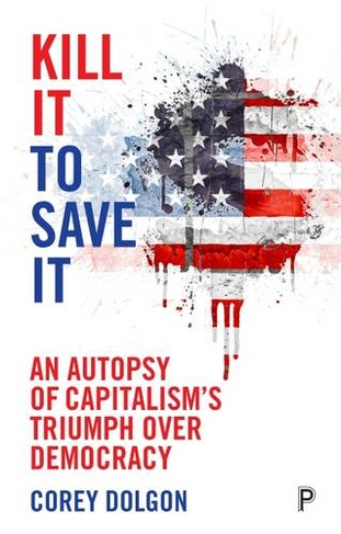 Kill It to Save It: An Autopsy of Capitalism's Triumph over Democracy