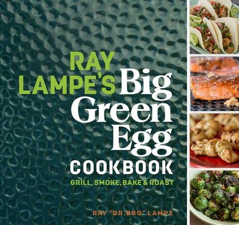Ray Lampe's Big Green Egg Cookbook: Grill, Smoke, Bake & Roast (Big Green Egg 3)
