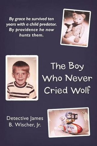The Boy Who Never Cried Wolf: By Grace He Survived Ten Years with a Child Predator. By Providence He Now Hunts Them