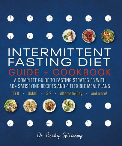 Intermittent Fasting Diet Guide and Cookbook: A Complete Guide to Fasting Strategies with 50+ Satisfying Recipes and 4 Flexible Meal Plans: 16:8, OMAD, 5:2, Alternate-day, and More