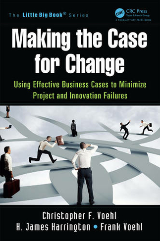 Making the Case for Change: Using Effective Business Cases to Minimize Project and Innovation Failures (The Little Big Book Series)