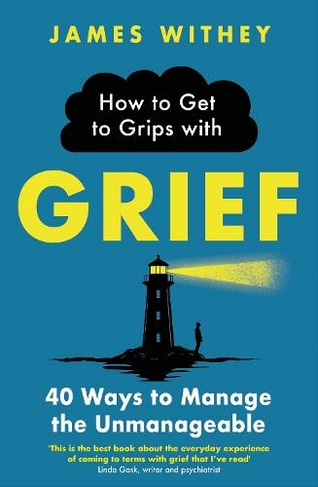 How to Get to Grips with Grief: 40 Ways to Manage the Unmanageable