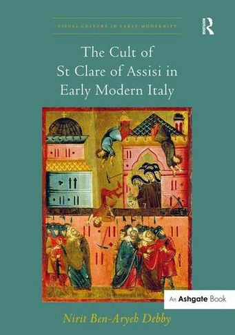 The Cult of St Clare of Assisi in Early Modern Italy: (Visual Culture in Early Modernity)