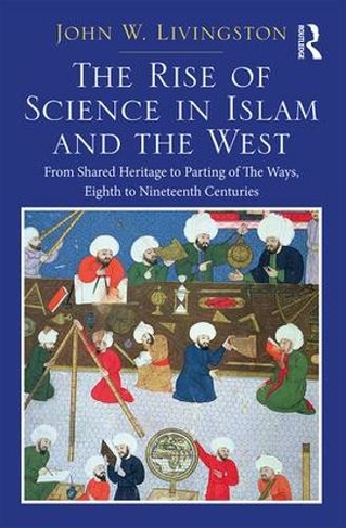 The Rise of Science in Islam and the West: From Shared Heritage to Parting of The Ways, 8th to 19th Centuries