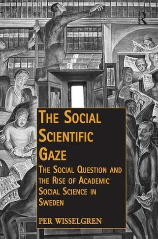 The Social Scientific Gaze: The Social Question and the Rise of Academic Social Science in Sweden (Public Intellectuals and the Sociology of Knowledge)