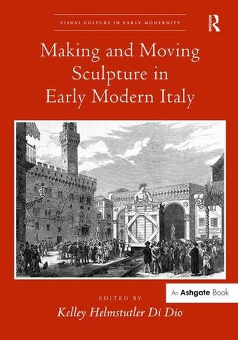Making and Moving Sculpture in Early Modern Italy: (Visual Culture in Early Modernity)