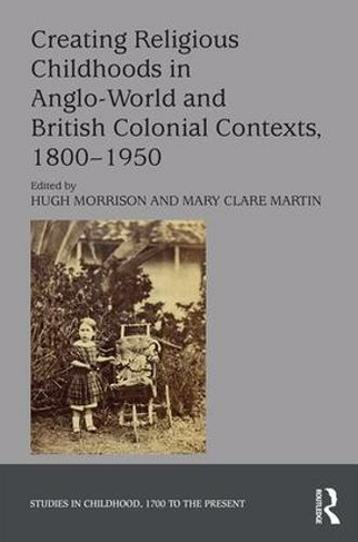 Creating Religious Childhoods in Anglo-World and British Colonial Contexts, 1800-1950: (Studies in Childhood, 1700 to the Present)
