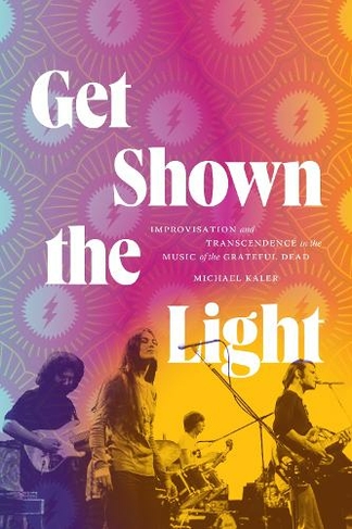 Get Shown the Light: Improvisation and Transcendence in the Music of the Grateful Dead (Studies in the Grateful Dead)