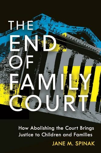 The End of Family Court: How Abolishing the Court Brings Justice to Children and Families (Families, Law, and Society)