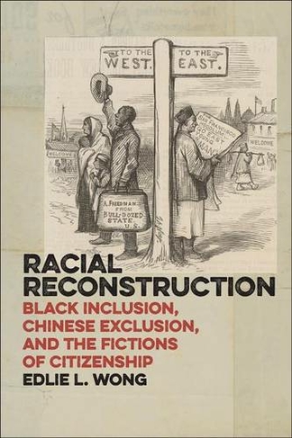 Racial Reconstruction: Black Inclusion, Chinese Exclusion, and the Fictions of Citizenship (America and the Long 19th Century)