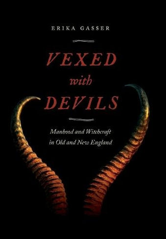 Vexed with Devils: Manhood and Witchcraft in Old and New England (Early American Places)