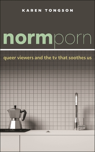 Normporn: Queer Viewers and the TV That Soothes Us (Postmillennial Pop)
