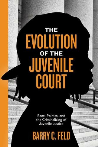 The Evolution of the Juvenile Court: Race, Politics, and the Criminalizing of Juvenile Justice (Youth, Crime, and Justice)