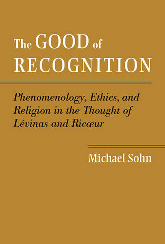 The Good of Recognition: Phenomenology, Ethics, and Religion in the Thought of Levinas and Ricoeur