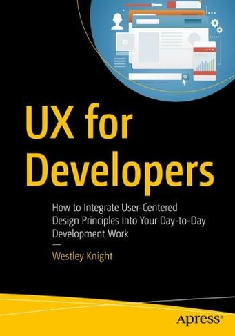 UX for Developers: How to Integrate User-Centered Design Principles Into Your Day-to-Day Development Work (1st ed.)