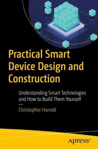 Practical Smart Device Design and Construction: Understanding Smart Technologies and How to Build Them Yourself (1st ed.)