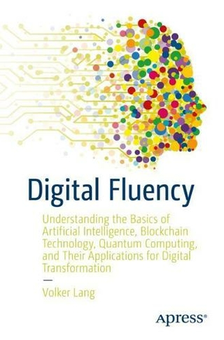 Digital Fluency: Understanding the Basics of Artificial Intelligence, Blockchain Technology, Quantum Computing, and Their Applications for Digital Transformation (1st ed.)