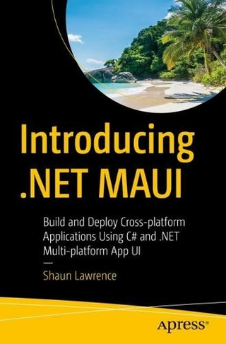 Introducing .NET MAUI: Build and Deploy Cross-platform Applications Using C# and .NET Multi-platform App UI (1st ed.)