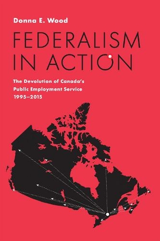 Federalism in Action: The Devolution of Canada's Public Employment Service, 1995-2015 (IPAC Series in Public Management and Governance)