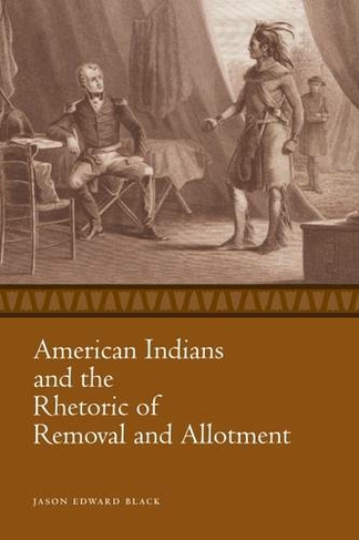 American Indians and the Rhetoric of Removal and Allotment: (Race, Rhetoric, and Media Series)