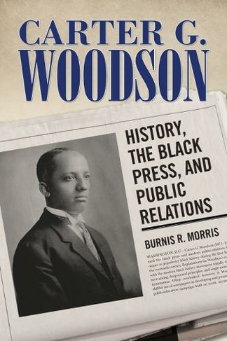 Carter G. Woodson: History, the Black Press, and Public Relations (Race, Rhetoric, and Media Series)