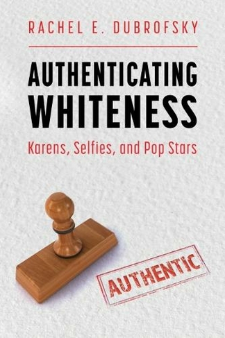 Authenticating Whiteness: Karens, Selfies, and Pop Stars (Race, Rhetoric, and Media Series)