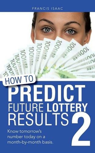 How to Predict Future Lottery Results Book 2: Know Tomorrow's Number Today on a Month-By-Month Basis.