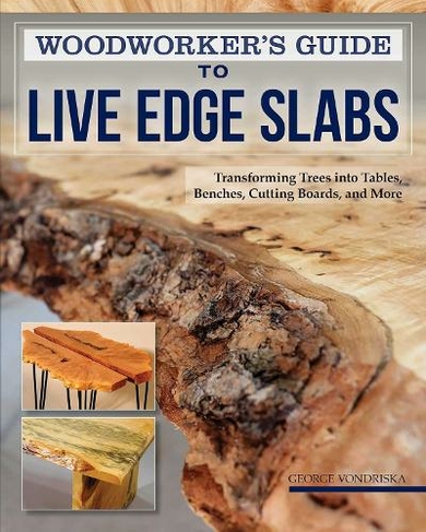 Woodworker's Guide to Live Edge Slabs: Transforming Trees into Tables, Benches, Cutting Boards, and More