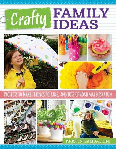 Crafty Family Ideas: Projects to Make, Things to Bake, and Lots of Homemade(ish) Fun
