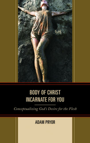 Body of Christ Incarnate for You: Conceptualizing God's Desire for the Flesh (Studies in Body and Religion)