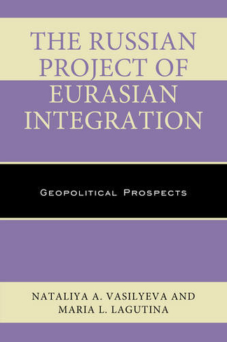 The Russian Project of Eurasian Integration: Geopolitical Prospects (Russian, Eurasian, and Eastern European Politics)