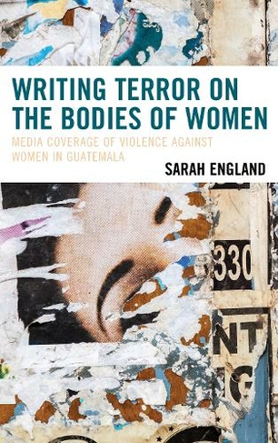 Writing Terror on the Bodies of Women: Media Coverage of Violence against Women in Guatemala (Latin American Gender and Sexualities)