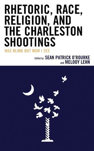 Rhetoric, Race, Religion, and the Charleston Shootings: Was Blind but Now I See (Rhetoric, Race, and Religion)