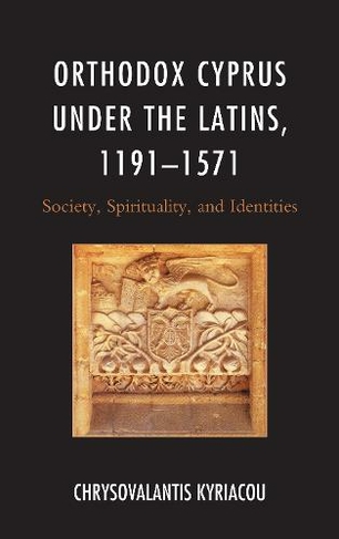 Orthodox Cyprus under the Latins, 1191-1571: Society, Spirituality, and Identities (Byzantium: A European Empire and Its Legacy)