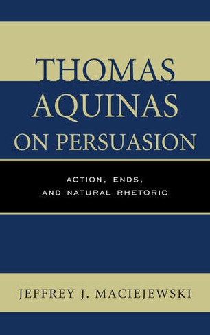 Thomas Aquinas on Persuasion: Action, Ends, and Natural Rhetoric