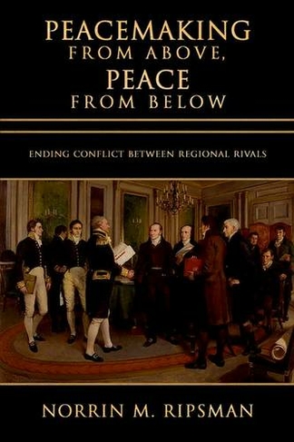 Peacemaking from Above, Peace from Below: Ending Conflict between Regional Rivals (Cornell Studies in Security Affairs)