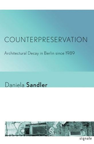 Counterpreservation: Architectural Decay in Berlin since 1989 (Signale: Modern German Letters, Cultures, and Thought)