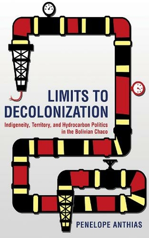 Limits to Decolonization: Indigeneity, Territory, and Hydrocarbon Politics in the Bolivian Chaco (Cornell Series on Land: New Perspectives on Territory, Development, and Environment)
