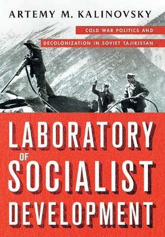 Laboratory of Socialist Development: Cold War Politics and Decolonization in Soviet Tajikistan
