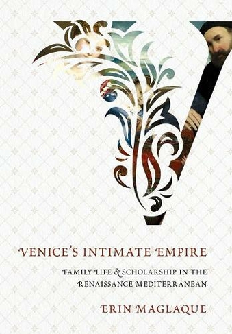 Venice's Intimate Empire: Family Life and Scholarship in the Renaissance Mediterranean