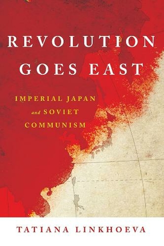 Revolution Goes East: Imperial Japan and Soviet Communism (Studies of the Weatherhead East Asian Institute, Columbia University)