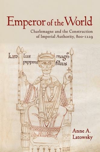 Emperor of the World: Charlemagne and the Construction of Imperial Authority, 800-1229