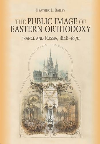 The Public Image of Eastern Orthodoxy: France and Russia, 1848-1870 (NIU Series in Orthodox Christian Studies)