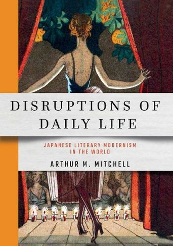 Disruptions of Daily Life: Japanese Literary Modernism in the World (Studies of the Weatherhead East Asian Institute, Columbia University)