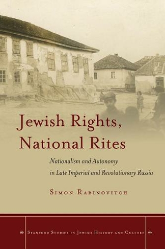 Jewish Rights, National Rites: Nationalism and Autonomy in Late Imperial and Revolutionary Russia (Stanford Studies in Jewish History and Culture)