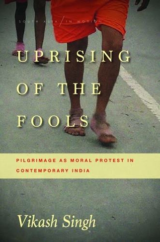 Uprising of the Fools: Pilgrimage as Moral Protest in Contemporary India (South Asia in Motion)