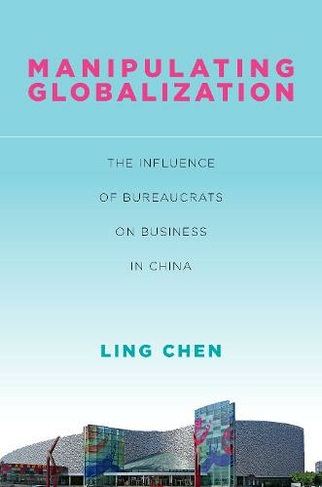Manipulating Globalization: The Influence of Bureaucrats on Business in China (Studies of the Walter H. Shorenstein Asia-Pacific Research Center)