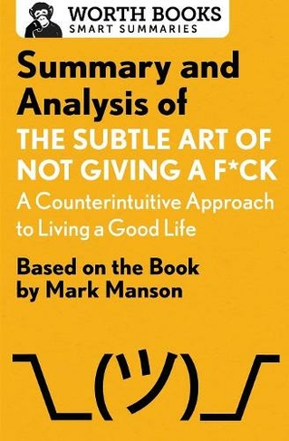 Summary and Analysis of the Subtle Art of Not Giving A F*Ck: A Counterintuitive Approach to Living a Good Life: Based on the Book by Mark Manson (Smart Summaries)
