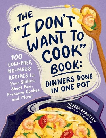 The "I Don't Want to Cook" Book: Dinners Done in One Pot: 100 Low-Prep, No-Mess Recipes for Your Skillet, Sheet Pan, Pressure Cooker, and More! (I Don't Want to Cook Series)