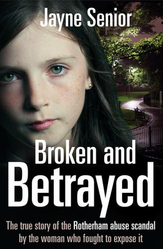 Broken and Betrayed: The True Story of the Rotherham Abuse Scandal by the Woman Who Fought to Expose It
